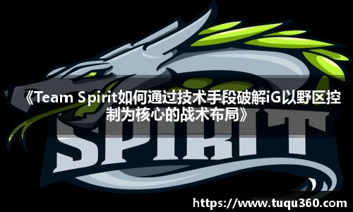 《Team Spirit如何通过技术手段破解iG以野区控制为核心的战术布局》